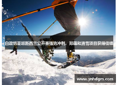 白政恺亚巡新西兰公开赛强势冲刺，郑蕴和滑雪项目获得佳绩