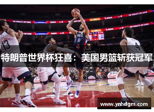 特朗普世界杯狂喜：美国男篮斩获冠军
